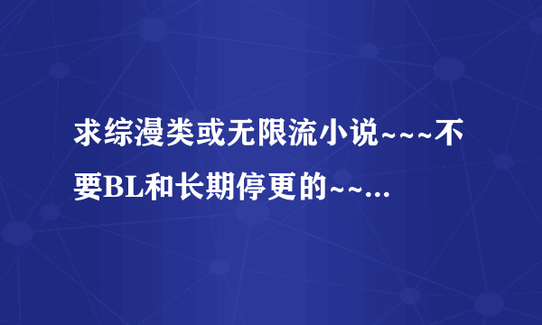 求综漫类或无限流小说~~~不要BL和长期停更的~~主角随便~~太短的就算了...