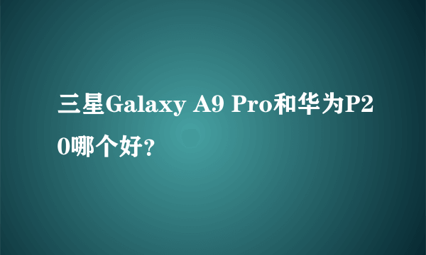 三星Galaxy A9 Pro和华为P20哪个好？