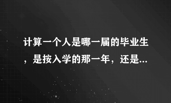 计算一个人是哪一届的毕业生，是按入学的那一年，还是毕业的那一年？