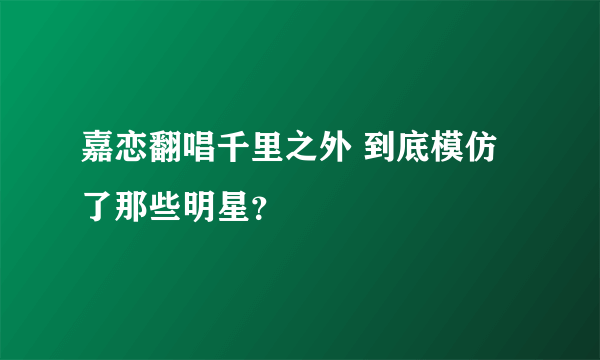 嘉恋翻唱千里之外 到底模仿了那些明星？