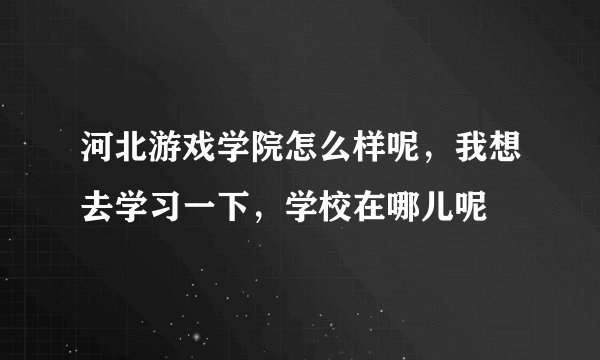 河北游戏学院怎么样呢，我想去学习一下，学校在哪儿呢