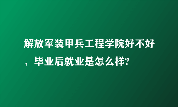 解放军装甲兵工程学院好不好，毕业后就业是怎么样?