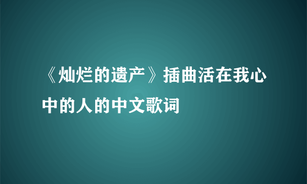 《灿烂的遗产》插曲活在我心中的人的中文歌词