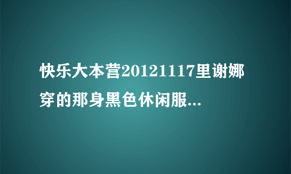 快乐大本营20121117里谢娜穿的那身黑色休闲服是什么牌子的 从哪里可以买到