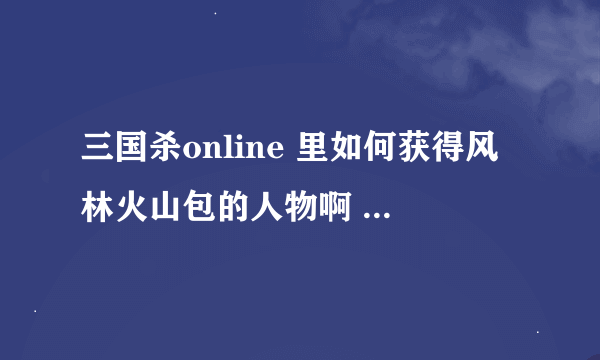 三国杀online 里如何获得风林火山包的人物啊 只能靠买吗 有没有可以得到的任务啊