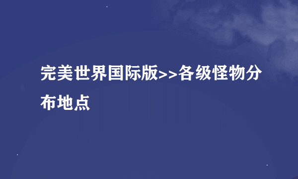 完美世界国际版>>各级怪物分布地点