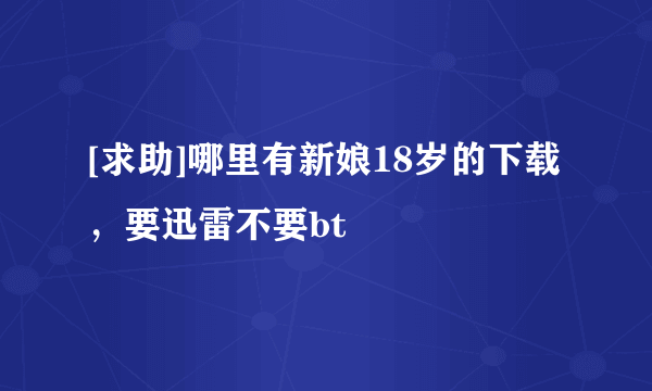 [求助]哪里有新娘18岁的下载，要迅雷不要bt