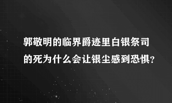 郭敬明的临界爵迹里白银祭司的死为什么会让银尘感到恐惧？