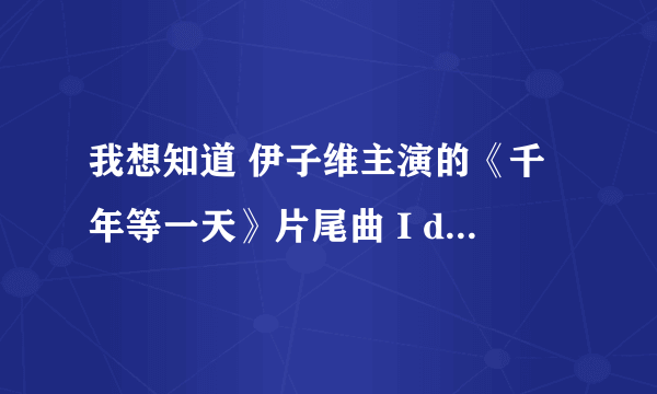 我想知道 伊子维主演的《千年等一天》片尾曲 I do 在哪个网站可以下到这首歌大神们帮帮忙