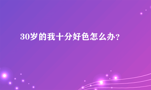 30岁的我十分好色怎么办？