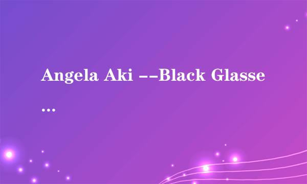 Angela Aki --Black Glasses 中文歌词翻译