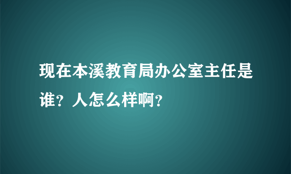 现在本溪教育局办公室主任是谁？人怎么样啊？