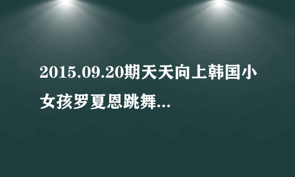 2015.09.20期天天向上韩国小女孩罗夏恩跳舞的背景歌曲叫什么名字