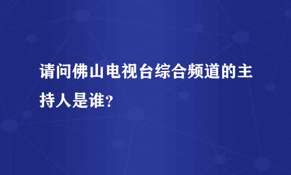 请问佛山电视台综合频道的主持人是谁？