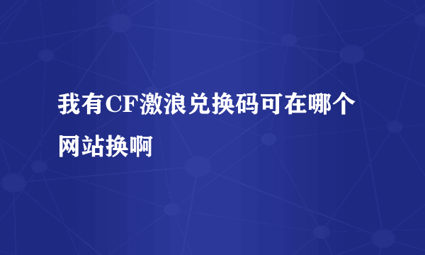 我有CF激浪兑换码可在哪个网站换啊