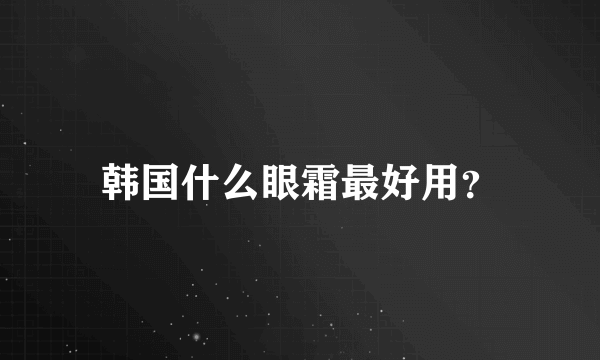 韩国什么眼霜最好用？