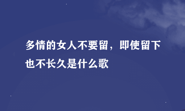 多情的女人不要留，即使留下也不长久是什么歌