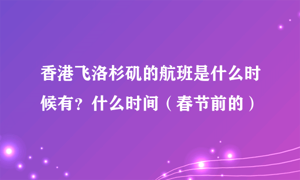 香港飞洛杉矶的航班是什么时候有？什么时间（春节前的）