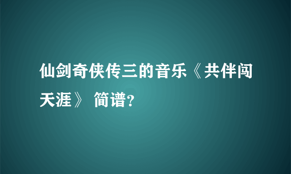 仙剑奇侠传三的音乐《共伴闯天涯》 简谱？