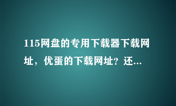 115网盘的专用下载器下载网址，优蛋的下载网址？还有怎么下载115王牌里的文件，要详细？