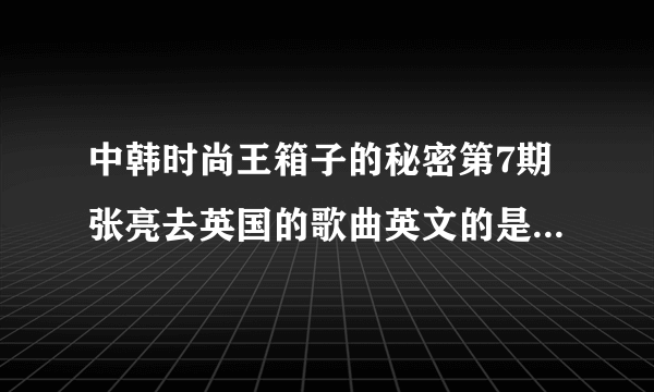 中韩时尚王箱子的秘密第7期张亮去英国的歌曲英文的是什么呢？