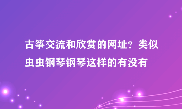 古筝交流和欣赏的网址？类似虫虫钢琴钢琴这样的有没有