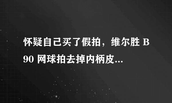 怀疑自己买了假拍，维尔胜 B90 网球拍去掉内柄皮是浅黄色的吗？底盖打开后发觉有个洞 偏向一侧