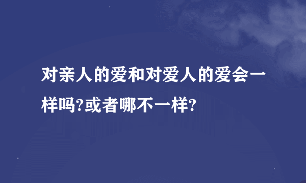 对亲人的爱和对爱人的爱会一样吗?或者哪不一样?