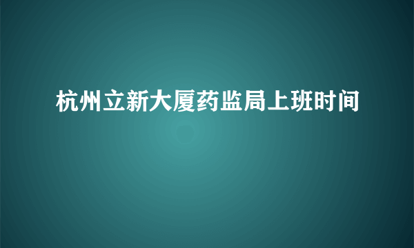 杭州立新大厦药监局上班时间