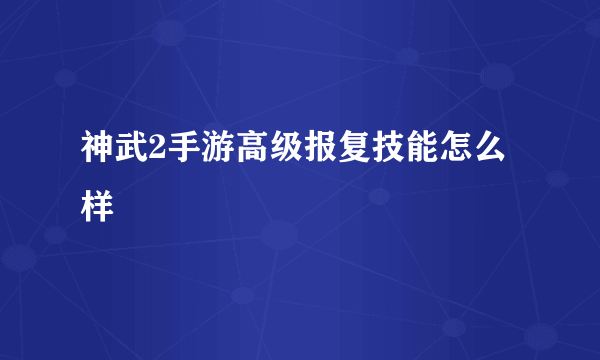 神武2手游高级报复技能怎么样