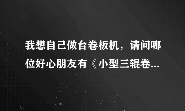 我想自己做台卷板机，请问哪位好心朋友有《小型三辊卷板机的CAD图纸》，能发过来给我参考吗？谢谢！