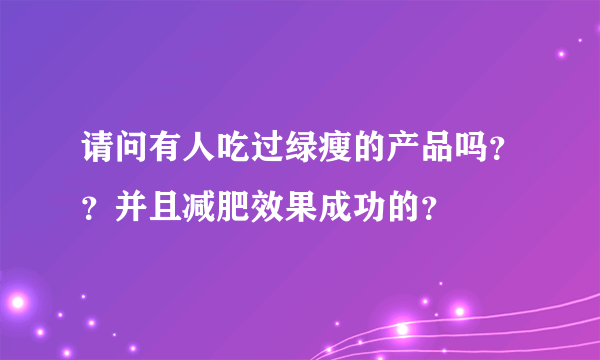 请问有人吃过绿瘦的产品吗？？并且减肥效果成功的？