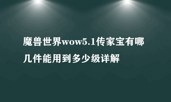 魔兽世界wow5.1传家宝有哪几件能用到多少级详解