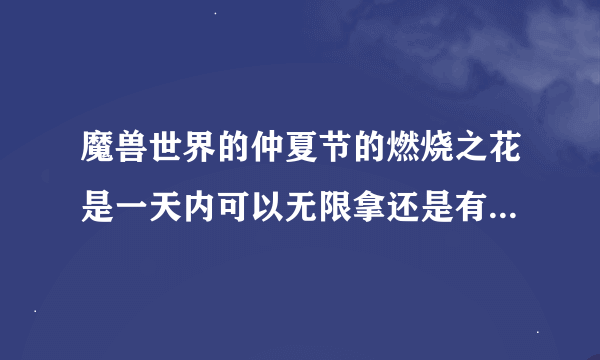 魔兽世界的仲夏节的燃烧之花是一天内可以无限拿还是有限制的？  另外  灼烧石 这个小宠物刷到的几率大不大