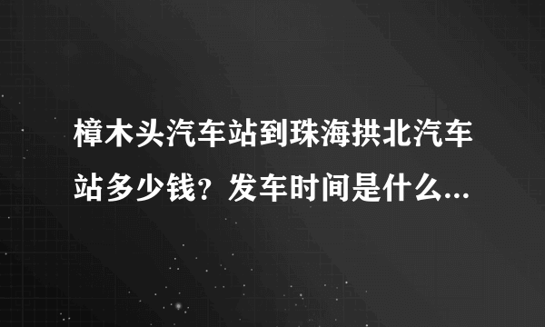 樟木头汽车站到珠海拱北汽车站多少钱？发车时间是什么时候呢？急急急~~~早上几点钟有车？