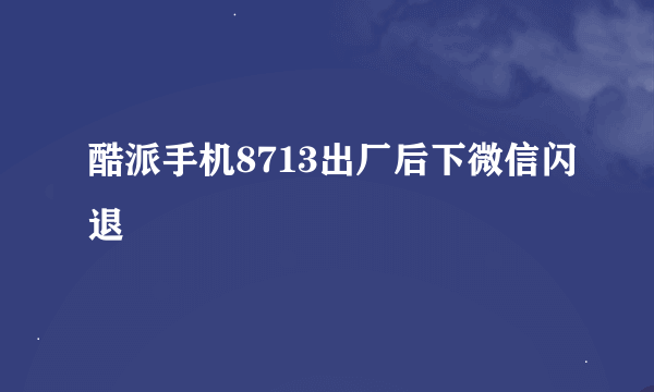 酷派手机8713出厂后下微信闪退