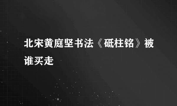 北宋黄庭坚书法《砥柱铭》被谁买走