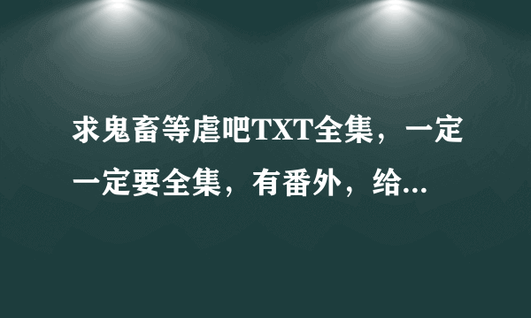 求鬼畜等虐吧TXT全集，一定一定要全集，有番外，给好评。谢谢