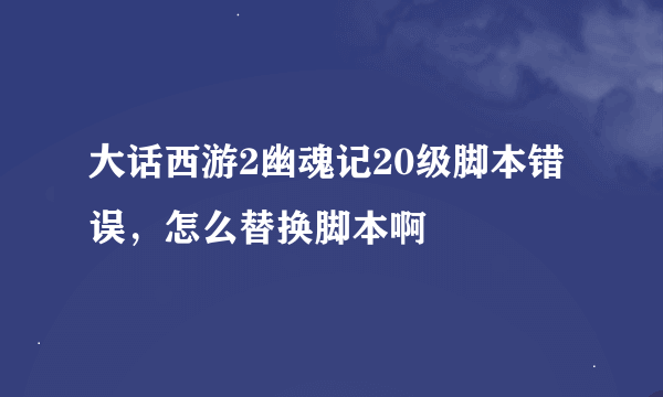 大话西游2幽魂记20级脚本错误，怎么替换脚本啊