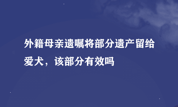 外籍母亲遗嘱将部分遗产留给爱犬，该部分有效吗