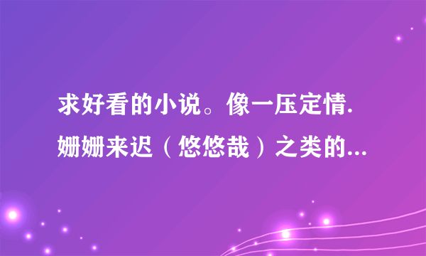 求好看的小说。像一压定情.姗姗来迟（悠悠哉）之类的大学师生恋；或者像微微一笑很倾城里男主很大神的...