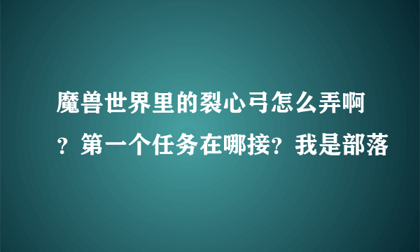 魔兽世界里的裂心弓怎么弄啊？第一个任务在哪接？我是部落