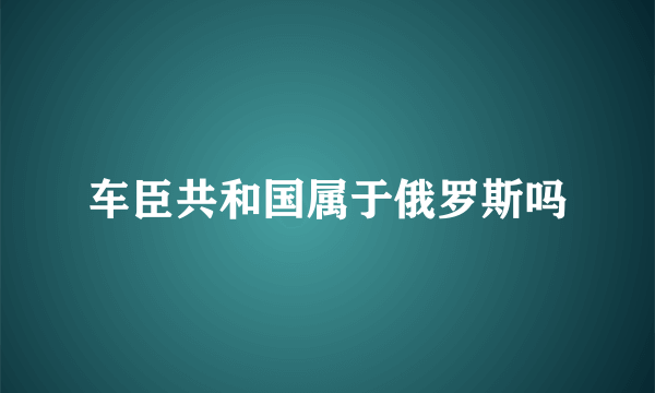 车臣共和国属于俄罗斯吗