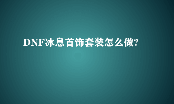 DNF冰息首饰套装怎么做?