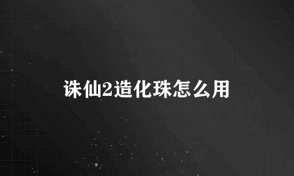 诛仙2造化珠怎么用