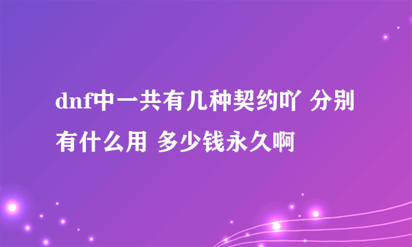 dnf中一共有几种契约吖 分别有什么用 多少钱永久啊