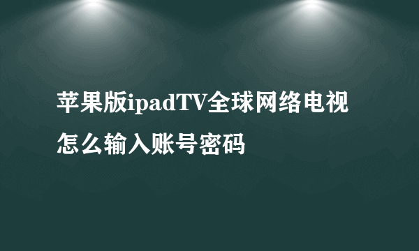 苹果版ipadTV全球网络电视怎么输入账号密码