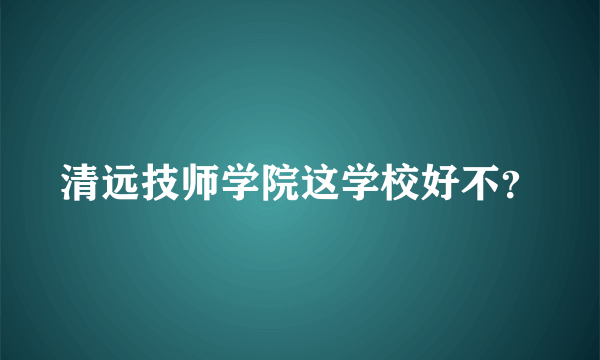 清远技师学院这学校好不？