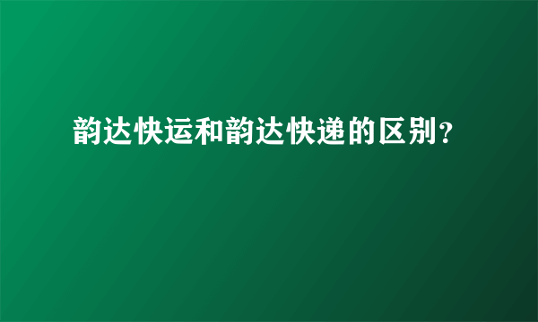 韵达快运和韵达快递的区别？