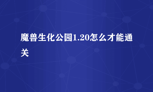 魔兽生化公园1.20怎么才能通关